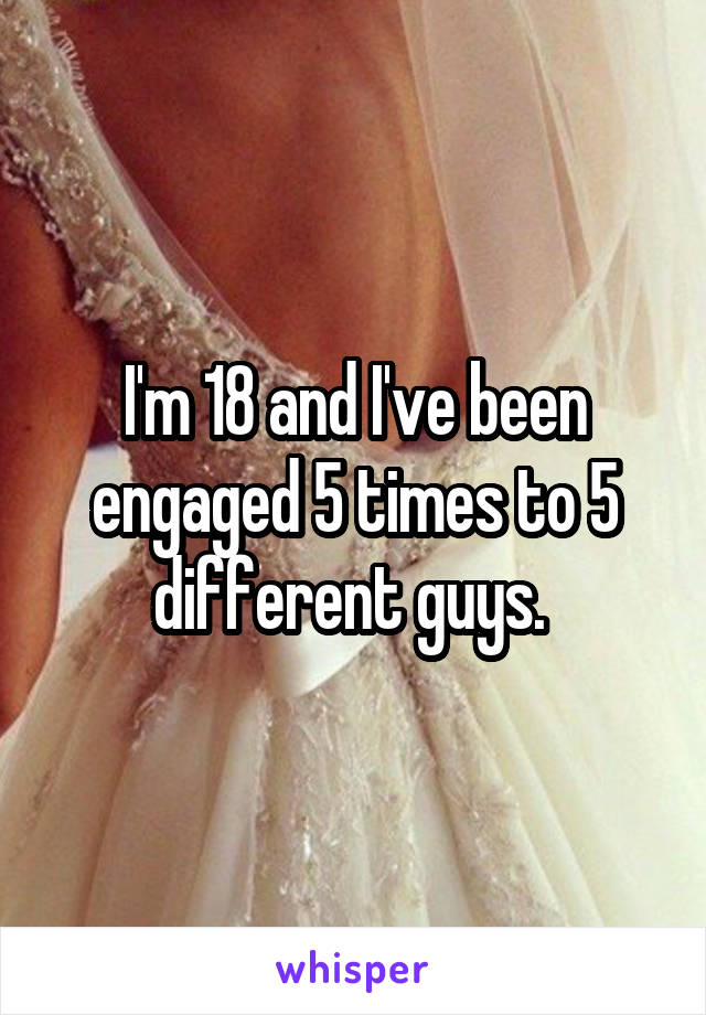 I'm 18 and I've been engaged 5 times to 5 different guys. 