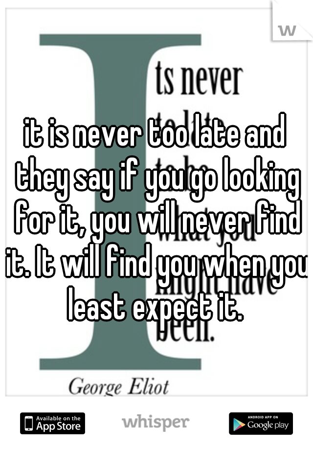 it is never too late and they say if you go looking for it, you will never find it. It will find you when you least expect it. 