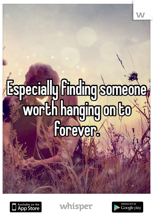 Especially finding someone worth hanging on to forever.
