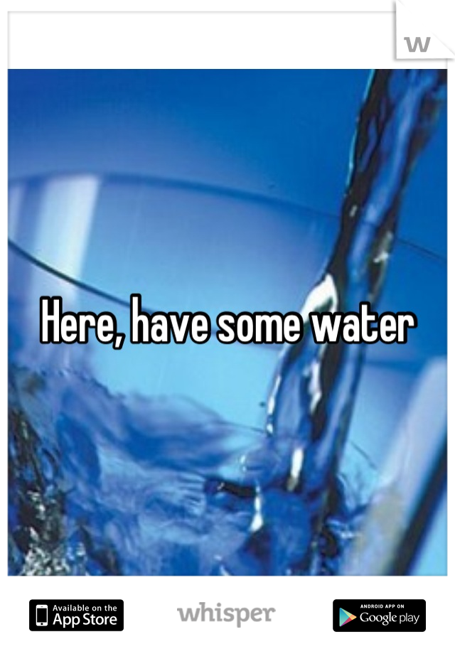 Here, have some water