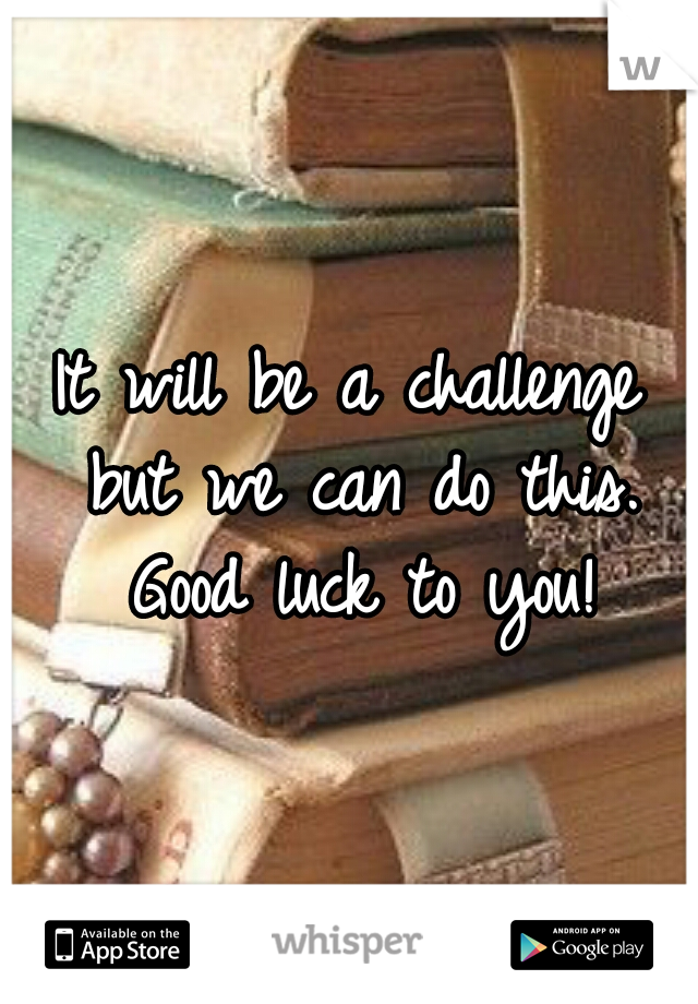 It will be a challenge but we can do this. Good luck to you!