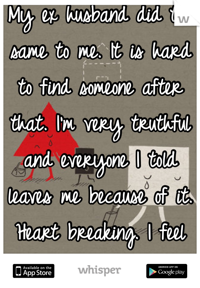 My ex husband did the same to me. It is hard to find someone after that. I'm very truthful and everyone I told leaves me because of it. Heart breaking. I feel disgusting 