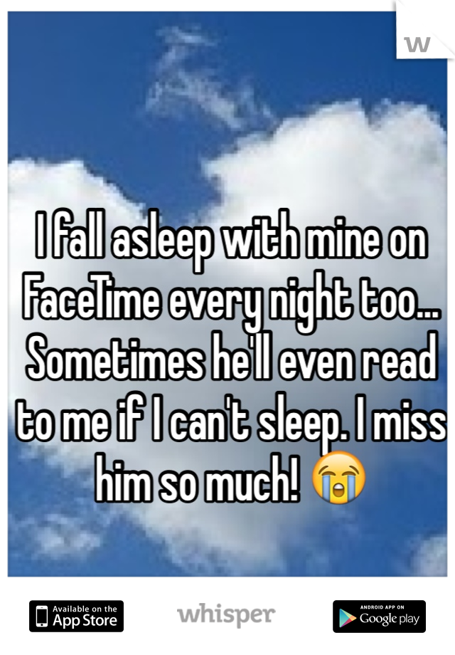 I fall asleep with mine on FaceTime every night too... Sometimes he'll even read to me if I can't sleep. I miss him so much! 😭