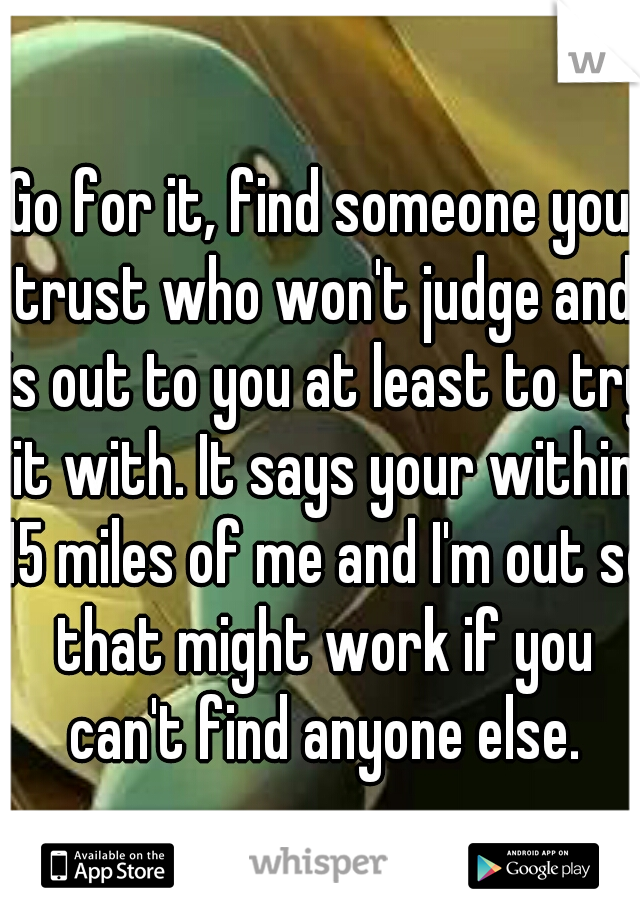 Go for it, find someone you trust who won't judge and is out to you at least to try it with. It says your within 15 miles of me and I'm out so that might work if you can't find anyone else.