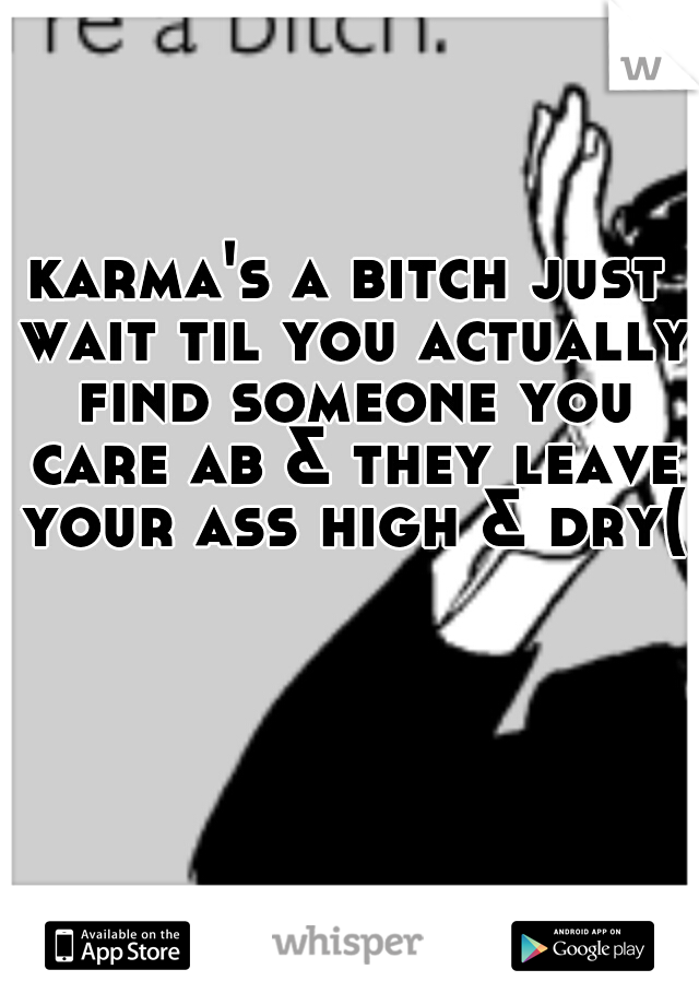 karma's a bitch just wait til you actually find someone you care ab & they leave your ass high & dry(;