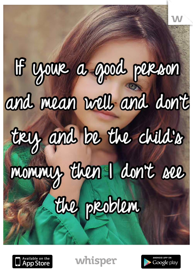 If your a good person and mean well and don't try and be the child's mommy then I don't see the problem