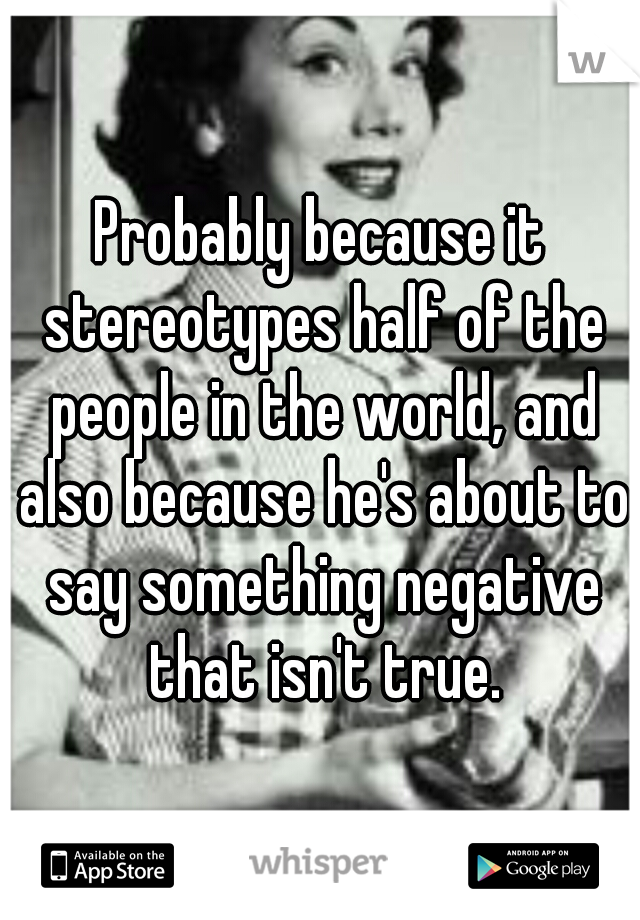 Probably because it stereotypes half of the people in the world, and also because he's about to say something negative that isn't true.