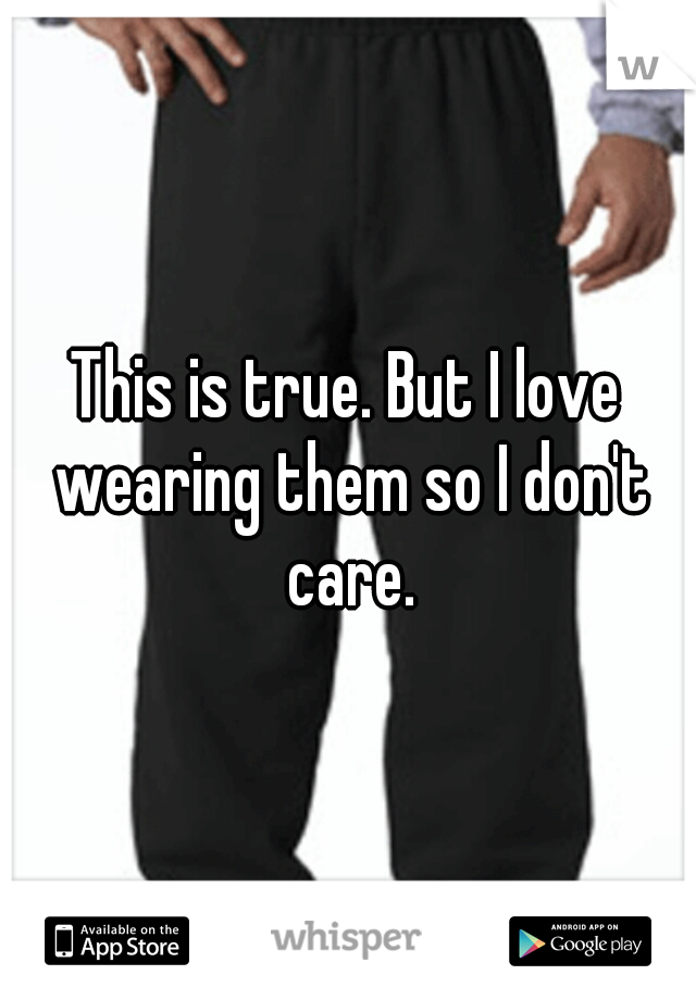 This is true. But I love wearing them so I don't care.