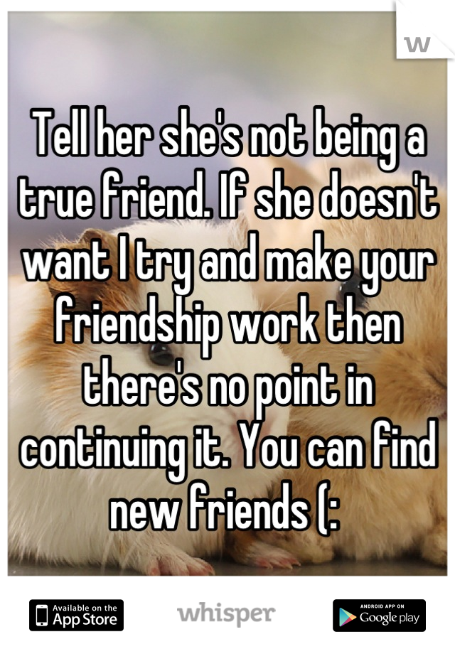 Tell her she's not being a true friend. If she doesn't want I try and make your friendship work then there's no point in continuing it. You can find new friends (: 