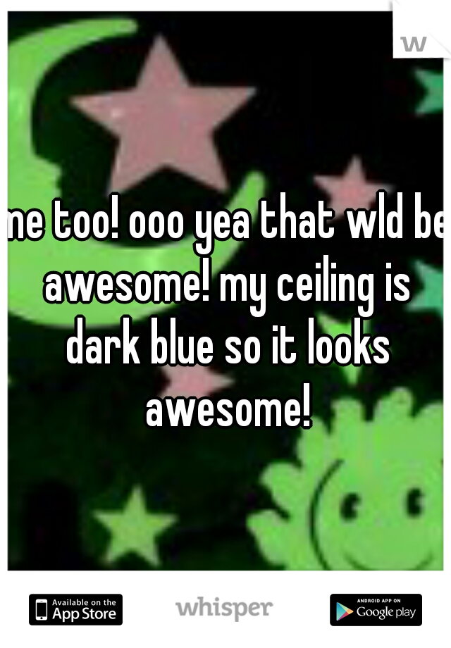 me too! ooo yea that wld be awesome! my ceiling is dark blue so it looks awesome!