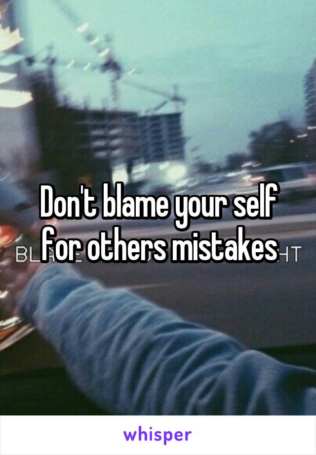 Don't blame your self for others mistakes
