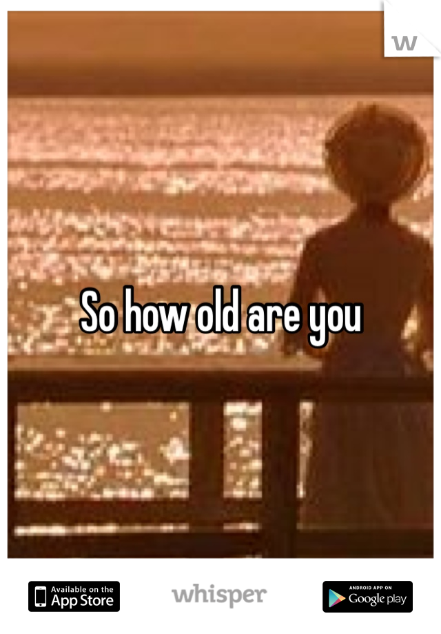 So how old are you 