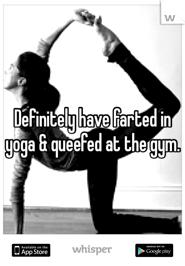 Definitely have farted in yoga & queefed at the gym.