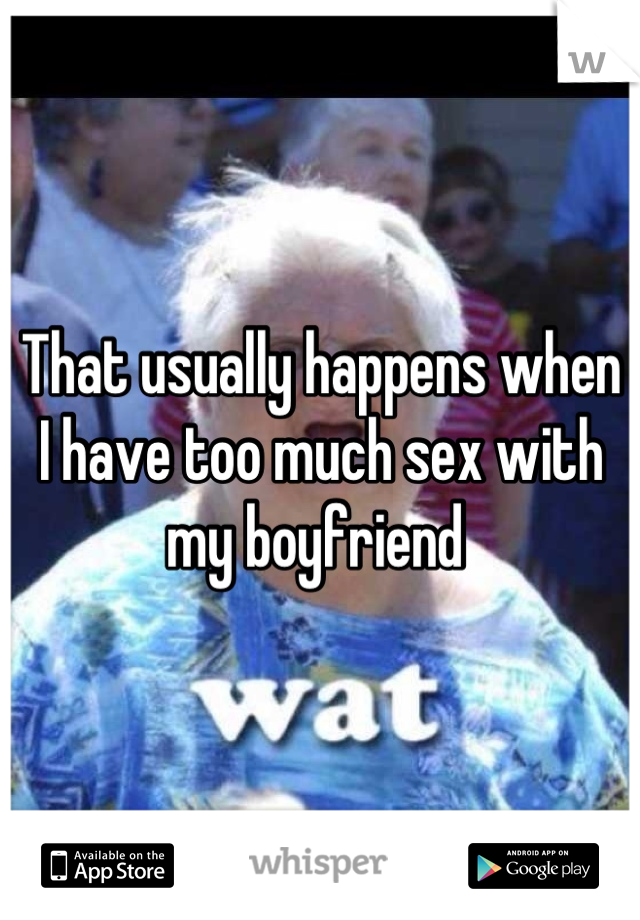 That usually happens when I have too much sex with my boyfriend 