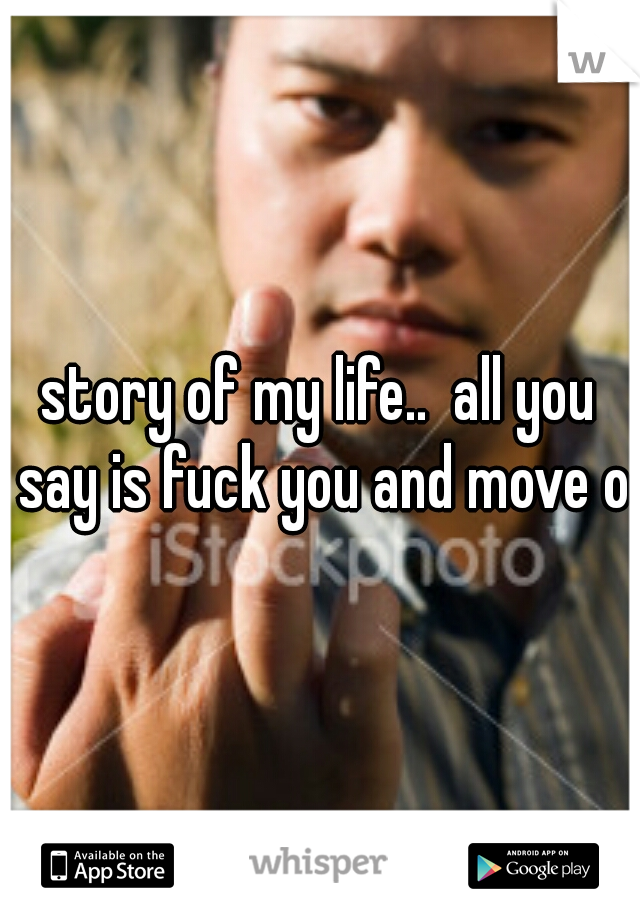 story of my life..  all you say is fuck you and move on