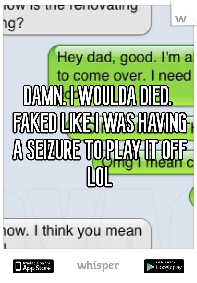 DAMN. I WOULDA DIED. FAKED LIKE I WAS HAVING A SEIZURE TO PLAY IT OFF LOL