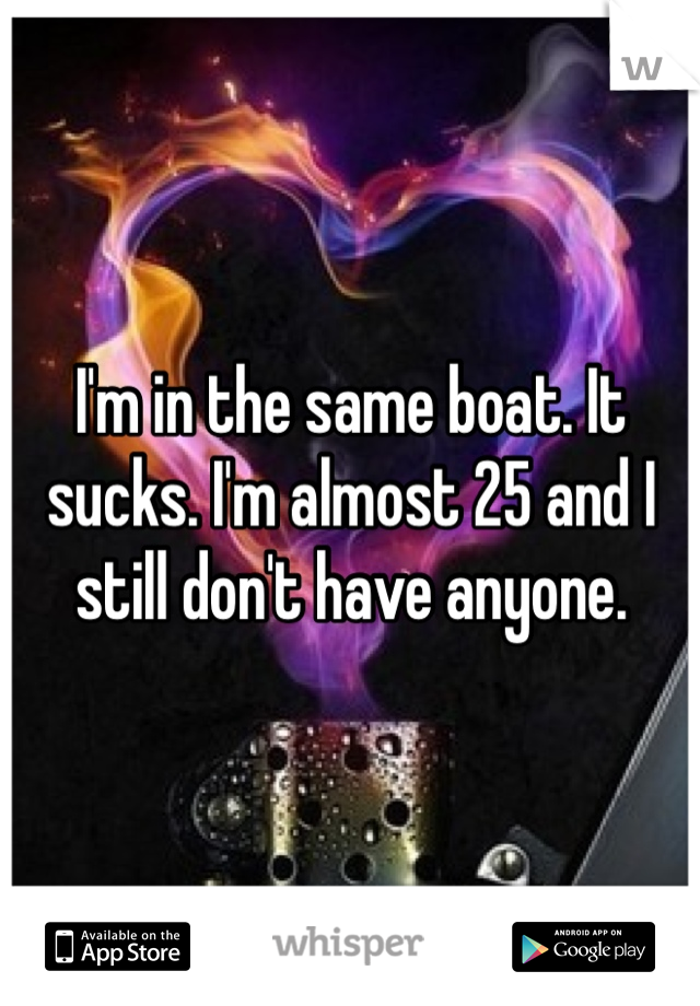 I'm in the same boat. It sucks. I'm almost 25 and I still don't have anyone.