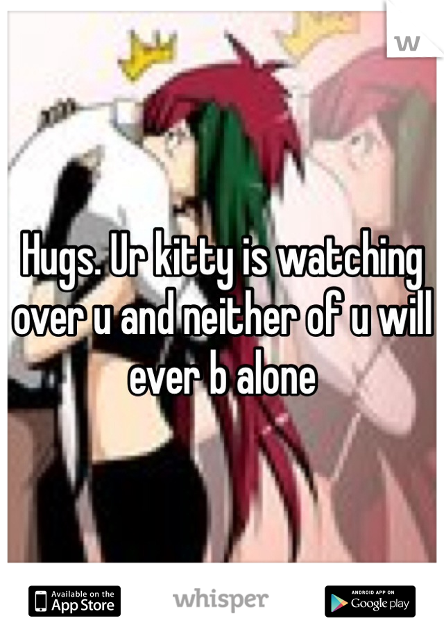 Hugs. Ur kitty is watching over u and neither of u will ever b alone