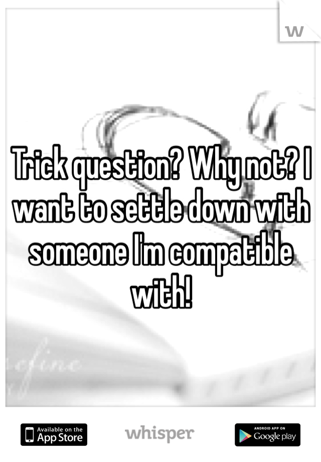 Trick question? Why not? I want to settle down with someone I'm compatible with!