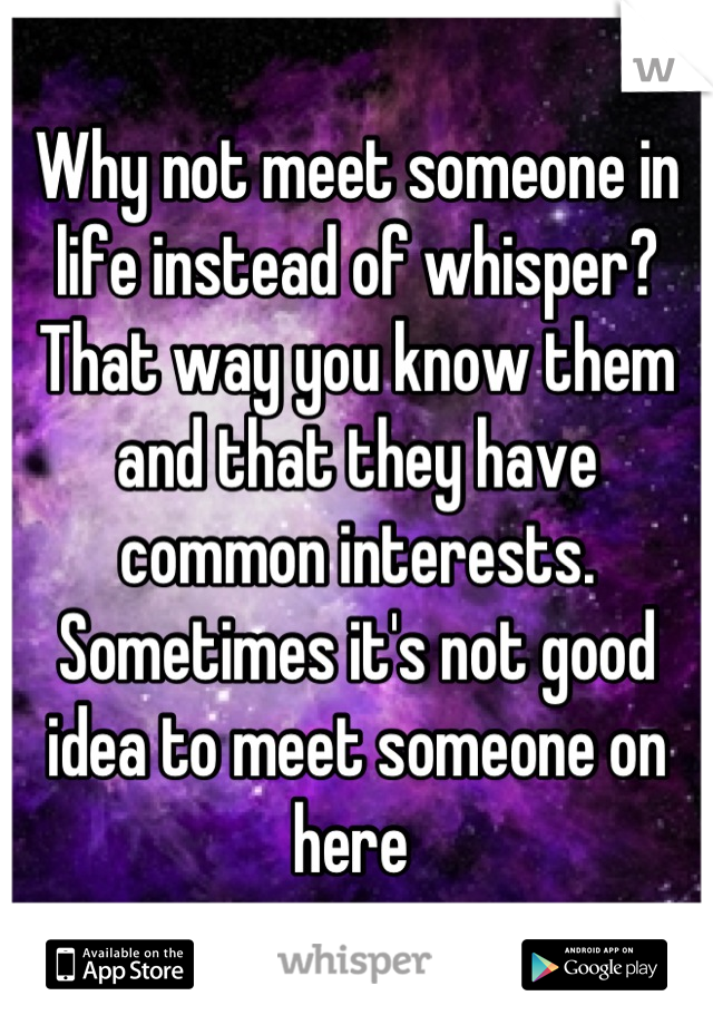 Why not meet someone in life instead of whisper? That way you know them and that they have common interests. Sometimes it's not good idea to meet someone on here 