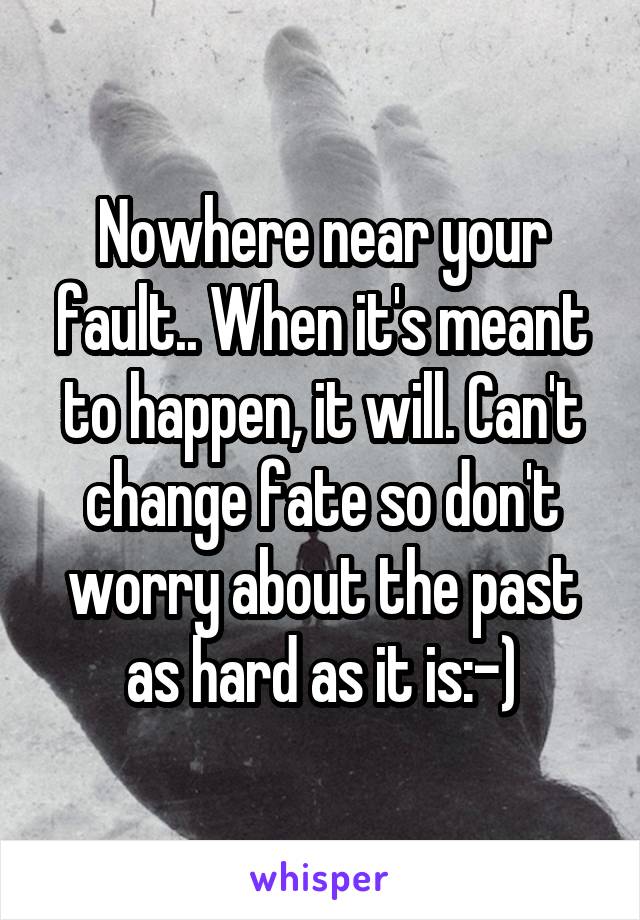 Nowhere near your fault.. When it's meant to happen, it will. Can't change fate so don't worry about the past as hard as it is:-)