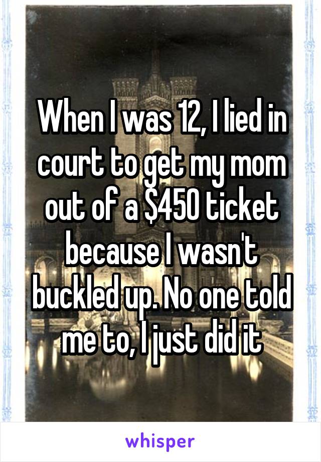 When I was 12, I lied in court to get my mom out of a $450 ticket because I wasn't buckled up. No one told me to, I just did it