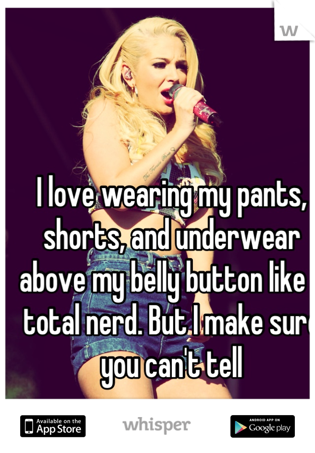 I love wearing my pants, shorts, and underwear above my belly button like a total nerd. But I make sure you can't tell