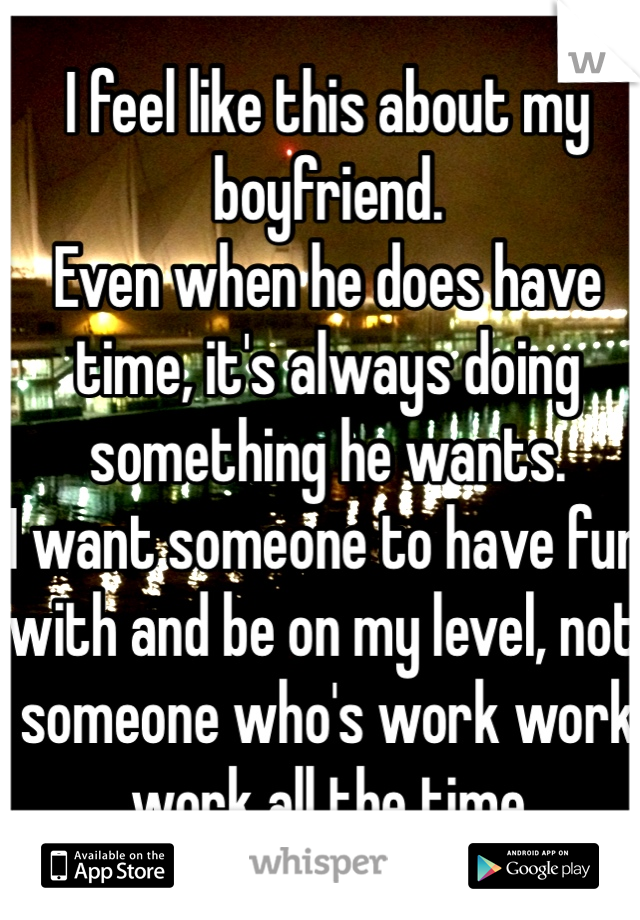 I feel like this about my boyfriend.
Even when he does have time, it's always doing something he wants.
I want someone to have fun with and be on my level, not someone who's work work work all the time