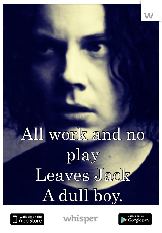 All work and no play
Leaves Jack
A dull boy. 