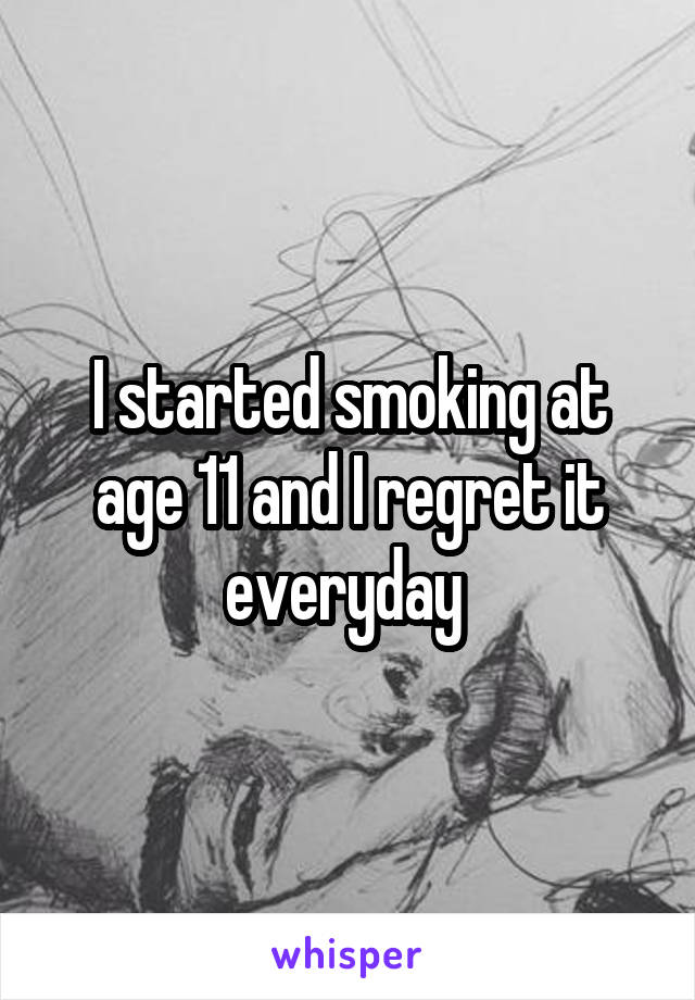 I started smoking at age 11 and I regret it everyday 