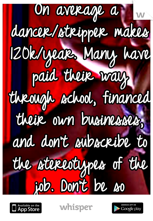 On average a dancer/stripper makes 120k/year. Many have paid their way through school, financed their own businesses, and don't subscribe to the stereotypes of the job. Don't be so judgmental.