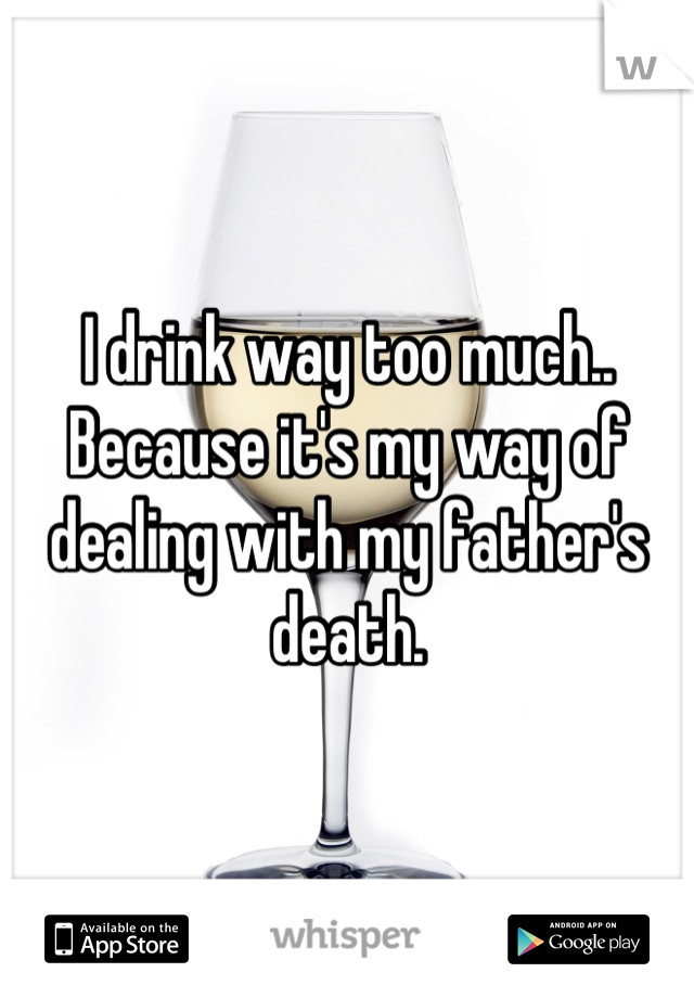 I drink way too much.. Because it's my way of dealing with my father's death.