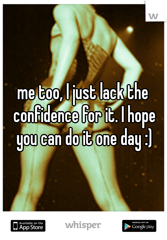 me too, I just lack the confidence for it. I hope you can do it one day :)