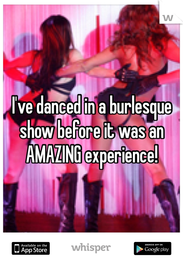 I've danced in a burlesque show before it was an AMAZING experience! 