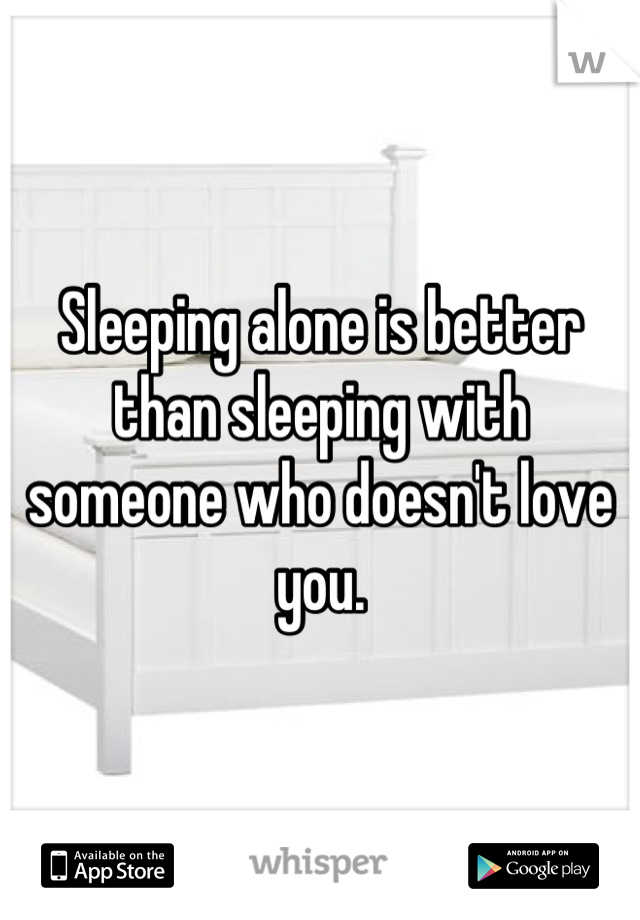 Sleeping alone is better than sleeping with someone who doesn't love you.