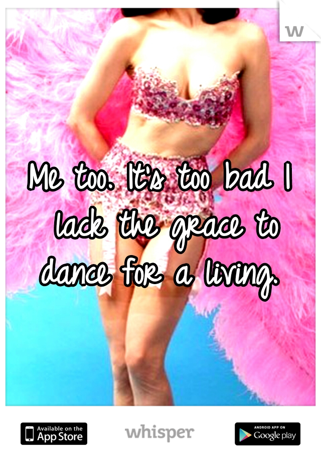 Me too. It's too bad I lack the grace to dance for a living. 