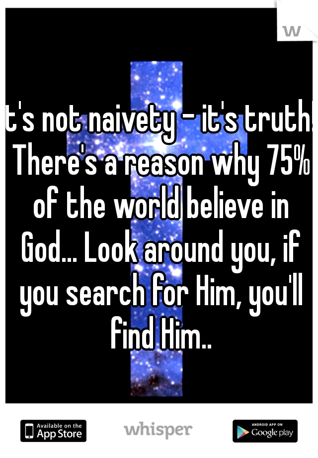 It's not naivety - it's truth! There's a reason why 75% of the world believe in God... Look around you, if you search for Him, you'll find Him..