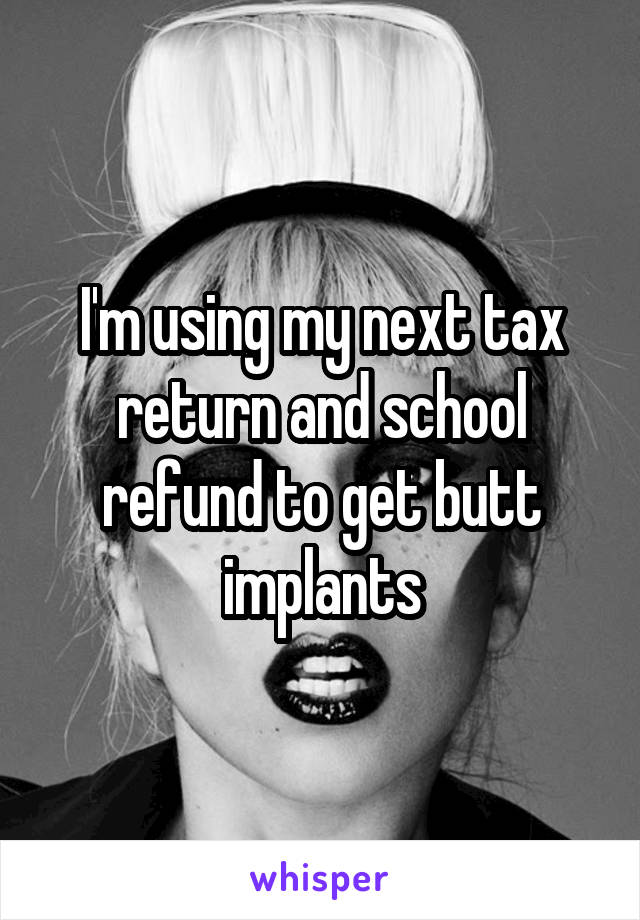 I'm using my next tax return and school refund to get butt implants
