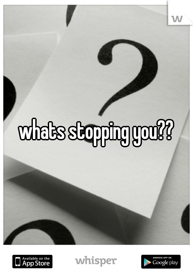 whats stopping you??
