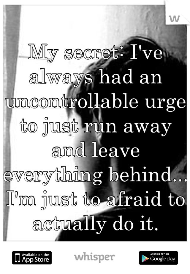 My secret: I've always had an uncontrollable urge to just run away and leave everything behind...
I'm just to afraid to actually do it.