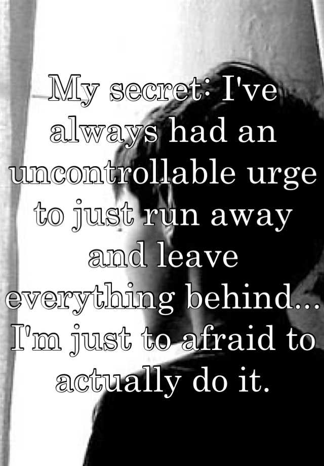 My secret: I've always had an uncontrollable urge to just run away and ...