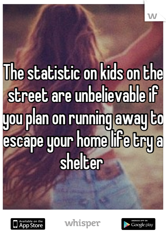 The statistic on kids on the street are unbelievable if you plan on running away to escape your home life try a shelter 