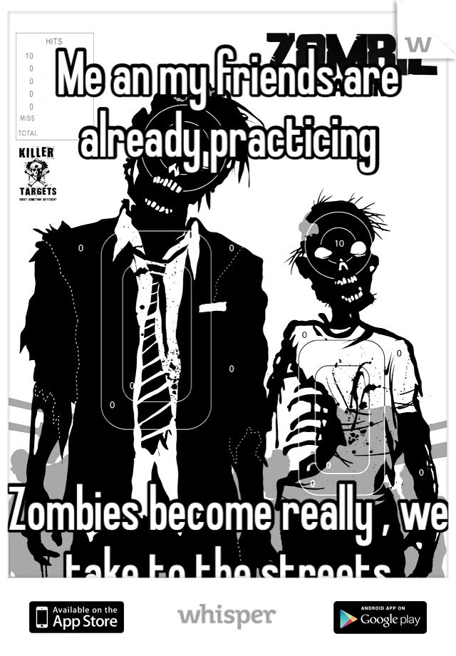 Me an my friends are already practicing





Zombies become really , we take to the streets 