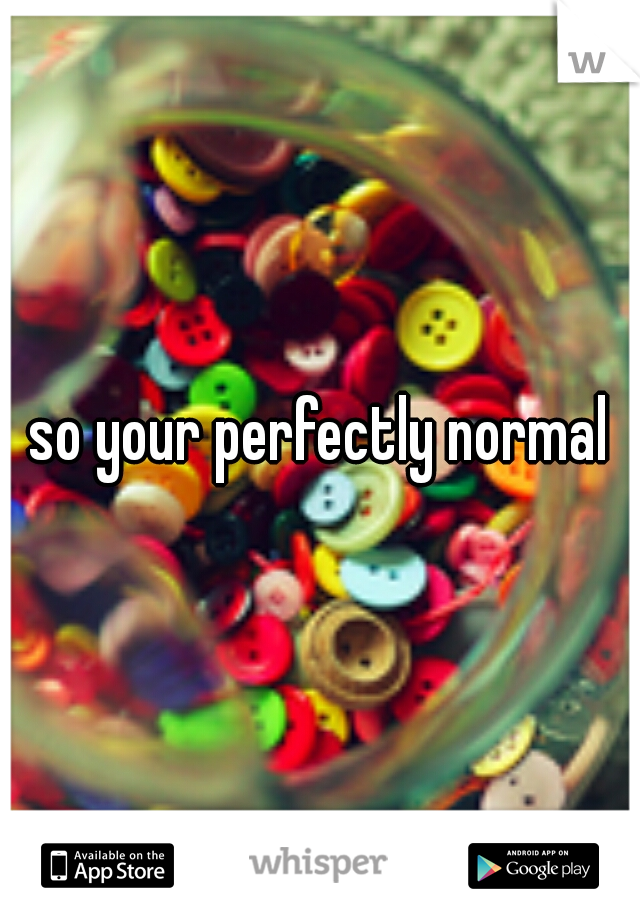 so your perfectly normal