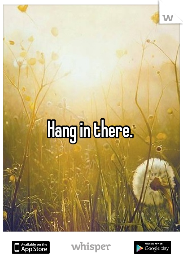 Hang in there. 