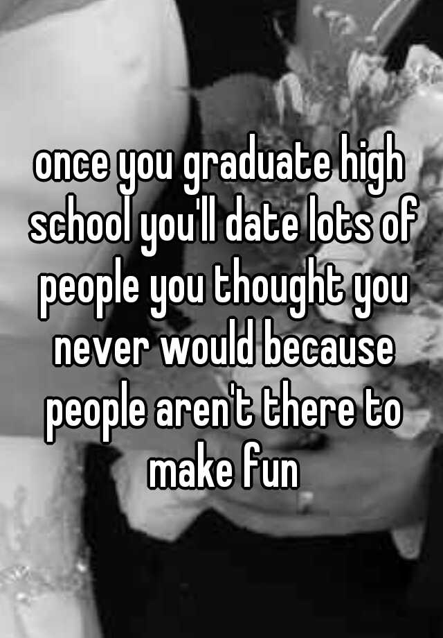 once-you-graduate-high-school-you-ll-date-lots-of-people-you-thought