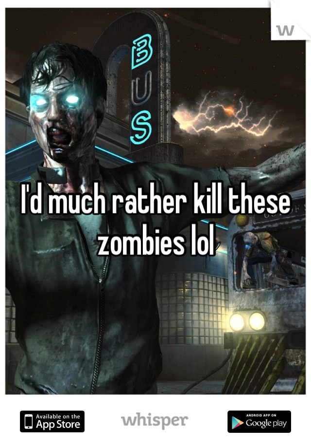 I'd much rather kill these zombies lol 