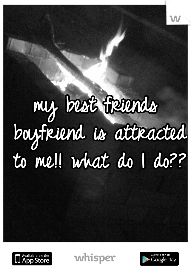 my best friends boyfriend is attracted to me!! what do I do???