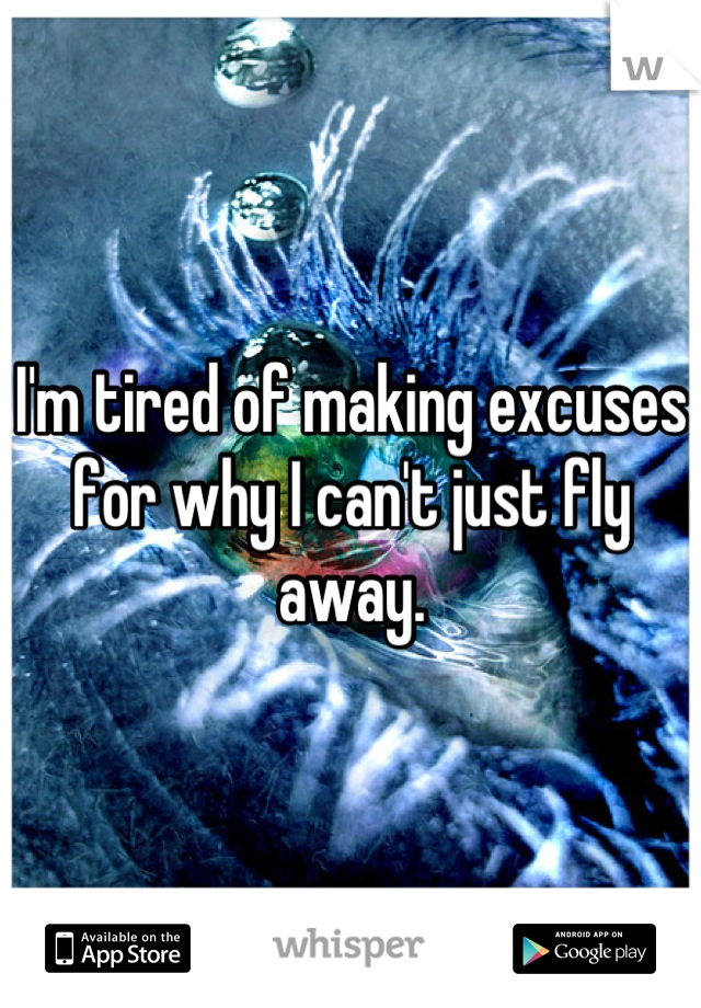 I'm tired of making excuses for why I can't just fly away.