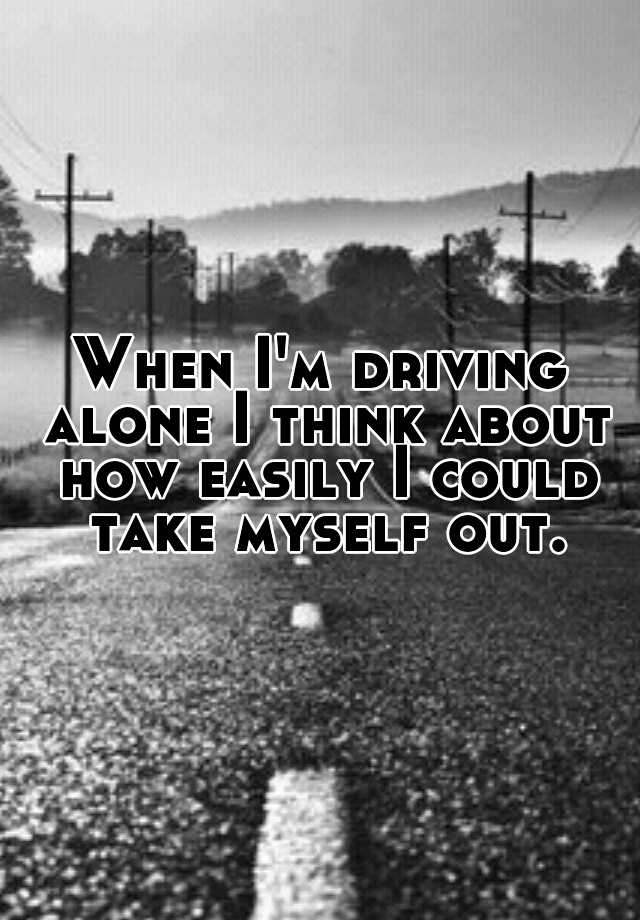 when-i-m-driving-alone-i-think-about-how-easily-i-could-take-myself-out